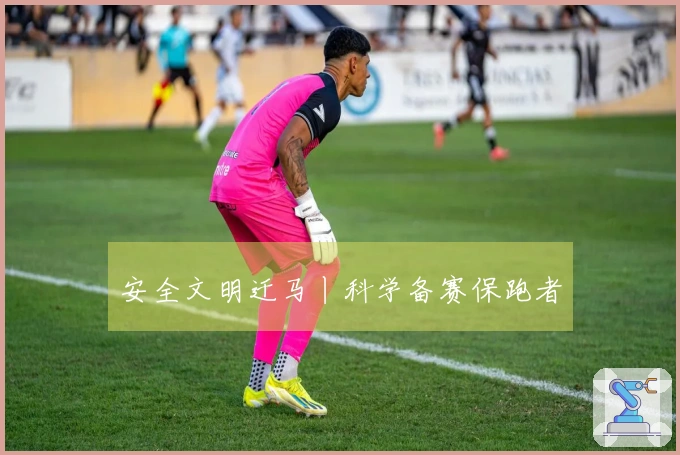安全文明迁马丨科学备赛保跑者