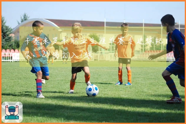 卡塞米罗平职业生涯单赛季进球纪录，29场打入7球