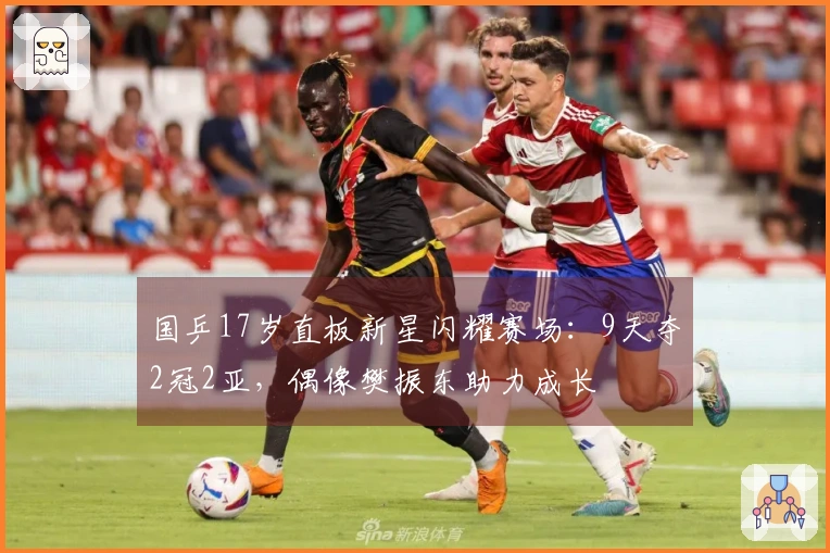 国乒17岁直板新星闪耀赛场：9天夺2冠2亚，偶像樊振东助力成长