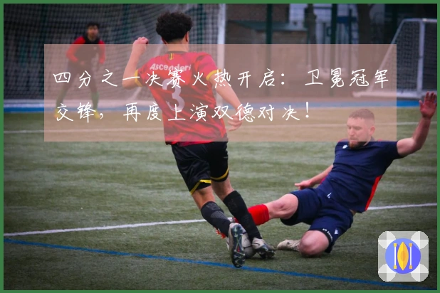 四分之一决赛火热开启：卫冕冠军交锋，再度上演双德对决！