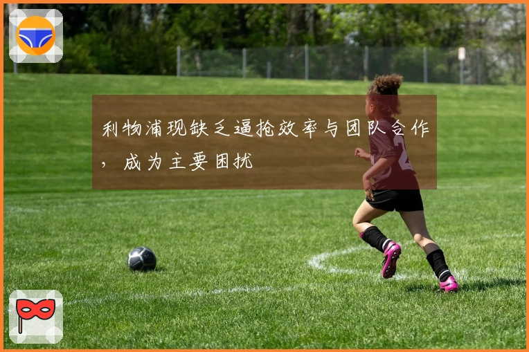 利物浦现缺乏逼抢效率与团队合作，成为主要困扰