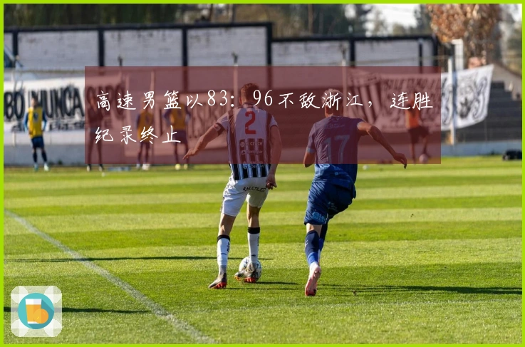 高速男篮以83：96不敌浙江，连胜纪录终止