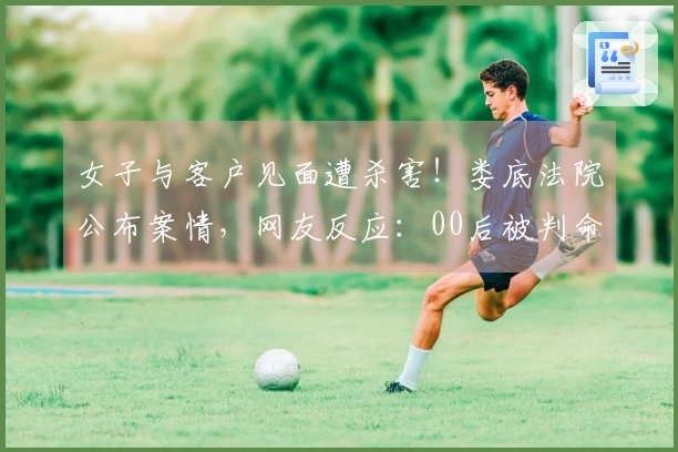 女子与客户见面遭杀害！娄底法院公布案情，网友反应：00后被判命运。