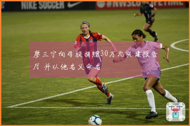 廖三宁向母校捐赠30万元兴建报告厅 并以他名义命名