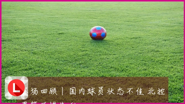 赛场回顾丨国内球员状态不佳 北控男篮可惜失利
