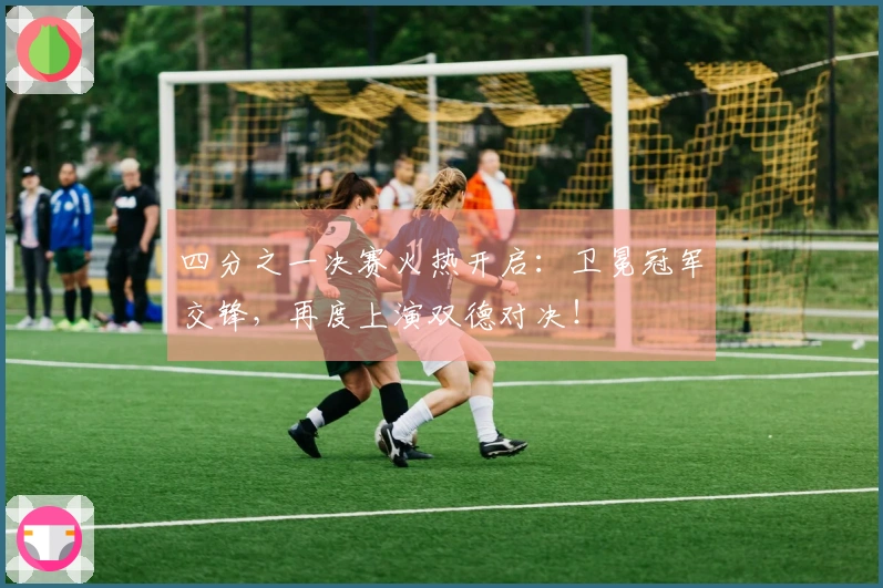 四分之一决赛火热开启：卫冕冠军交锋，再度上演双德对决！