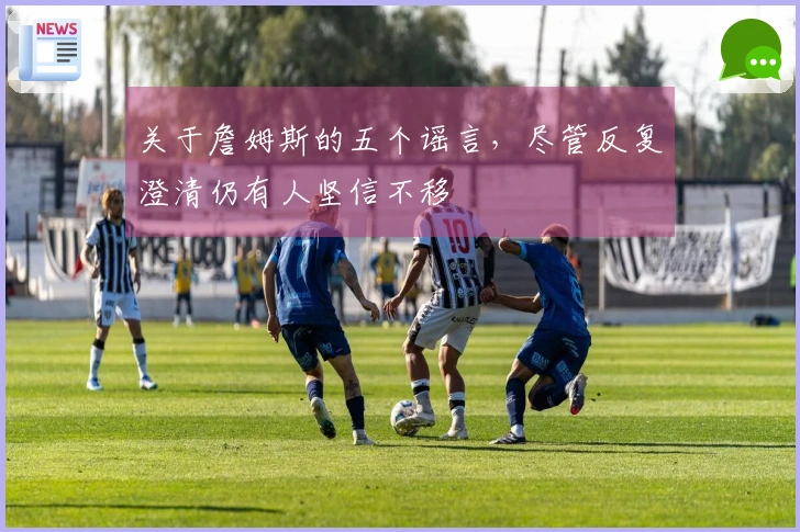 关于詹姆斯的五个谣言，尽管反复澄清仍有人坚信不移